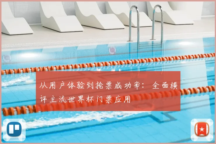 从用户体验到抢票成功率：全面横评主流世界杯门票应用