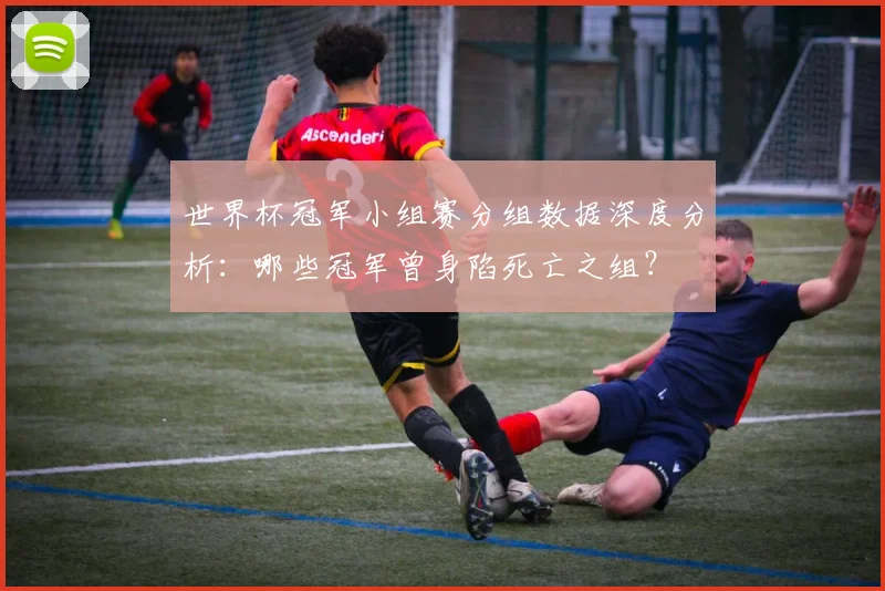 世界杯冠军小组赛分组数据深度分析：哪些冠军曾身陷死亡之组？
