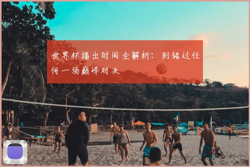 世界杯播出时间全解析：别错过任何一场巅峰对决
