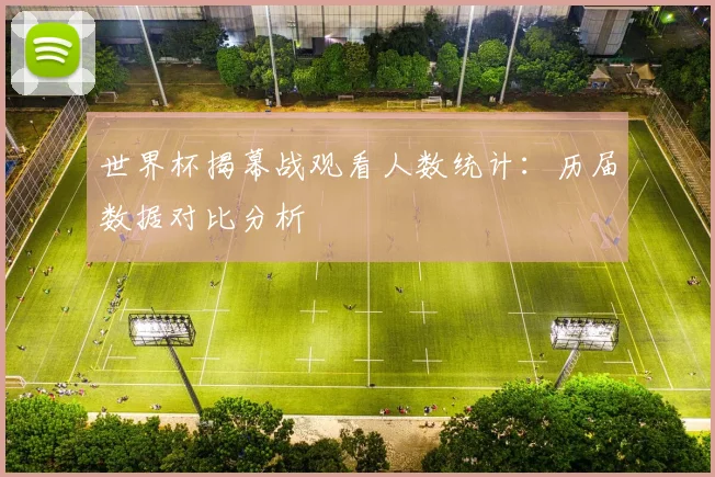 世界杯揭幕战观看人数统计：历届数据对比分析