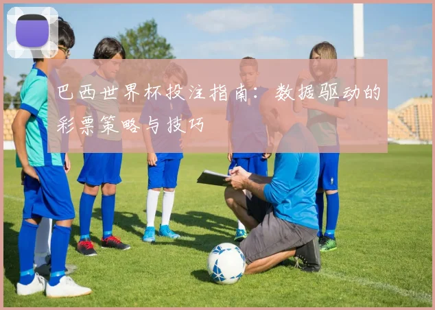 巴西世界杯投注指南：数据驱动的彩票策略与技巧