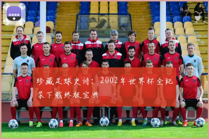 珍藏足球史诗：2002年世界杯全纪录下载终极宝典