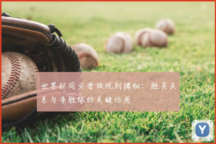 世界杯同分晋级规则揭秘:胜负关系与净胜球的关键作用
