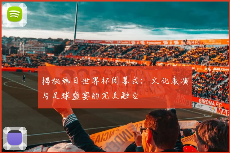 揭秘韩日世界杯闭幕式：文化表演与足球盛宴的完美融合