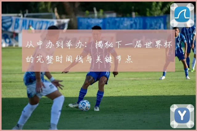 从申办到举办：揭秘下一届世界杯的完整时间线与关键节点