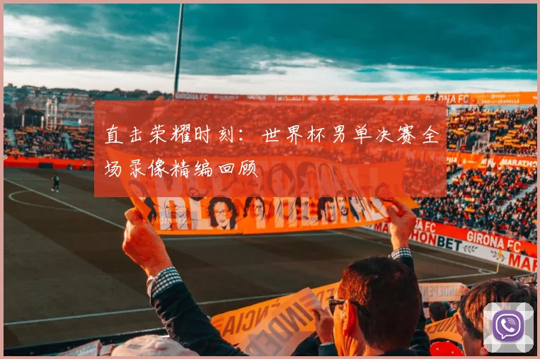 直击荣耀时刻:世界杯男单决赛全场录像精编回顾