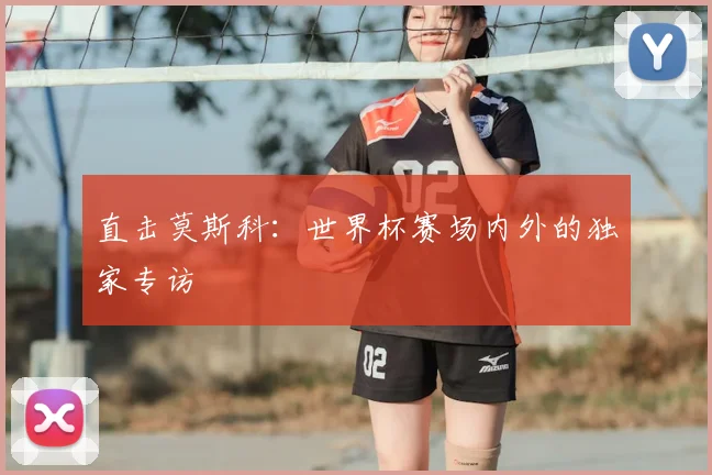 直击莫斯科：世界杯赛场内外的独家专访