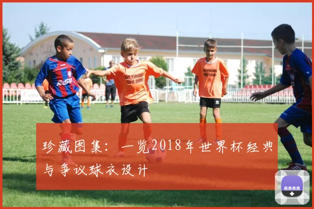珍藏图集：一览2018年世界杯经典与争议球衣设计