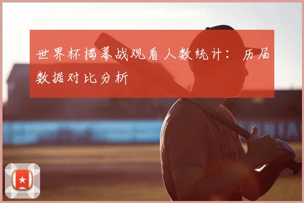 世界杯揭幕战观看人数统计：历届数据对比分析