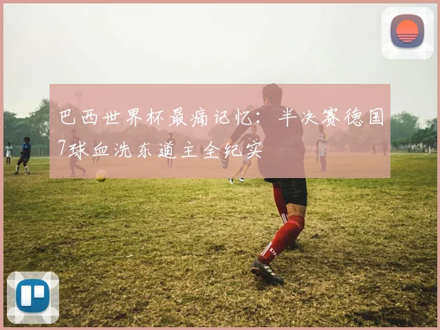 巴西世界杯最痛记忆:半决赛德国7球血洗东道主全纪实