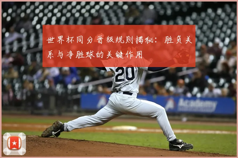 世界杯同分晋级规则揭秘:胜负关系与净胜球的关键作用