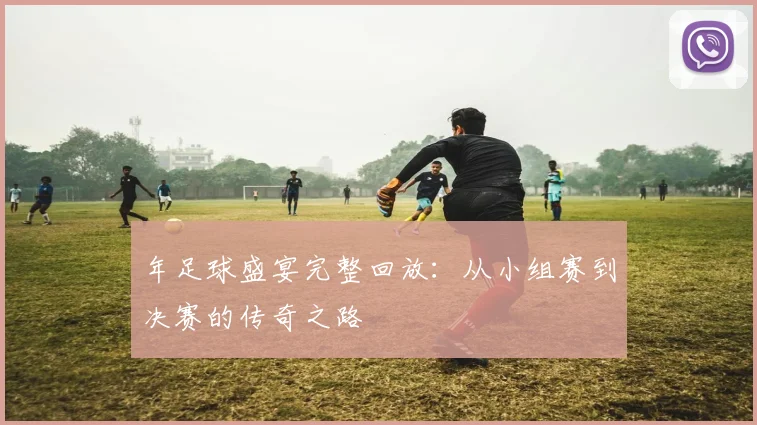 年足球盛宴完整回放：从小组赛到决赛的传奇之路