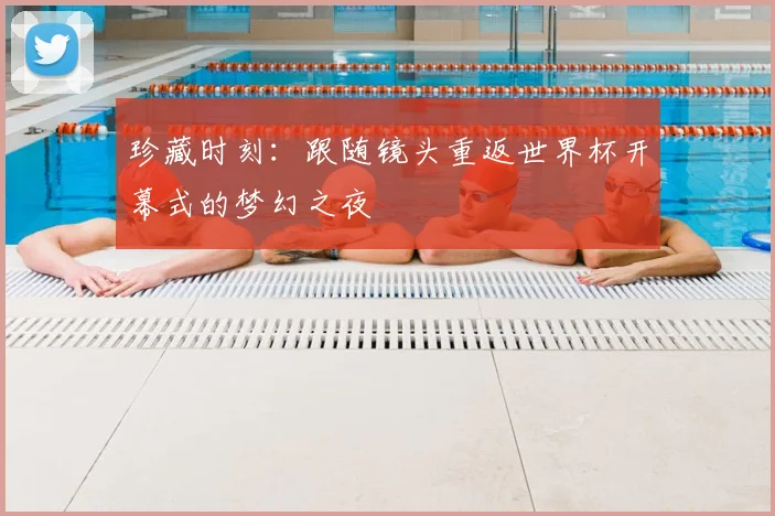 珍藏时刻：跟随镜头重返世界杯开幕式的梦幻之夜