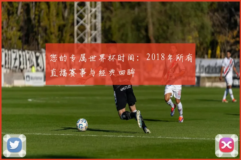 您的专属世界杯时间：2018年所有直播赛事与经典回眸