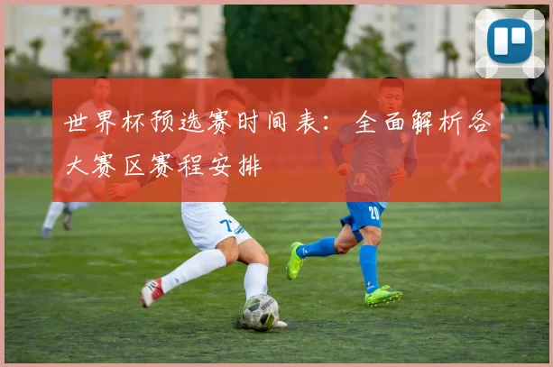 世界杯预选赛时间表：全面解析各大赛区赛程安排
